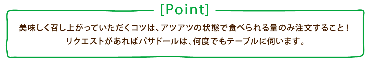 [Point] 美味しく召し上がっていただくコツは、アツアツの状態で食べられる量のみ注文すること！リクエストがあればパサドールは、何度でもテーブルに伺います。